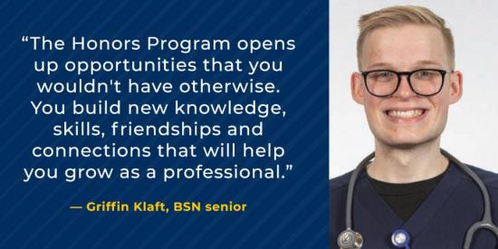 “The Honors Program opens up opportunities that you wouldn't have otherwise. You build new knowledge, skills, friendships and connections that will help you grow as a professional.”